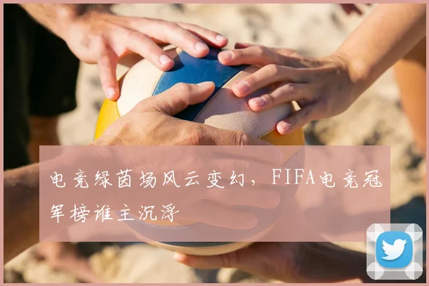 电竞绿茵场风云变幻，FIFA电竞冠军榜谁主沉浮